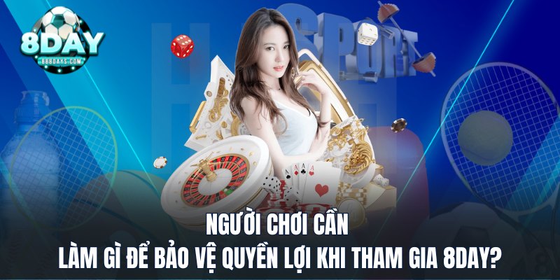 Người chơi cần làm gì để bảo vệ quyền lợi khi tham gia 8DAY?